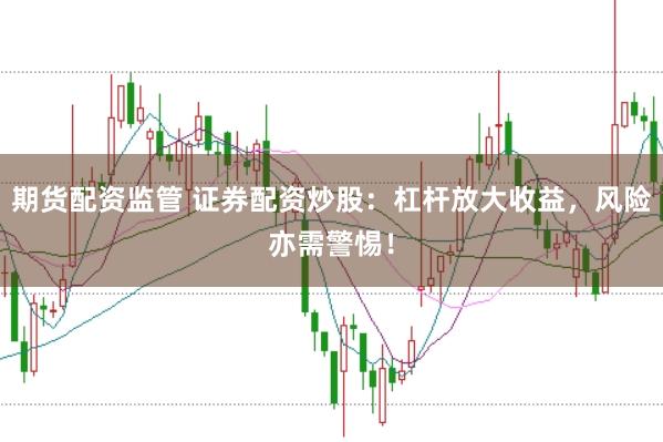 期货配资监管 证券配资炒股：杠杆放大收益，风险亦需警惕！