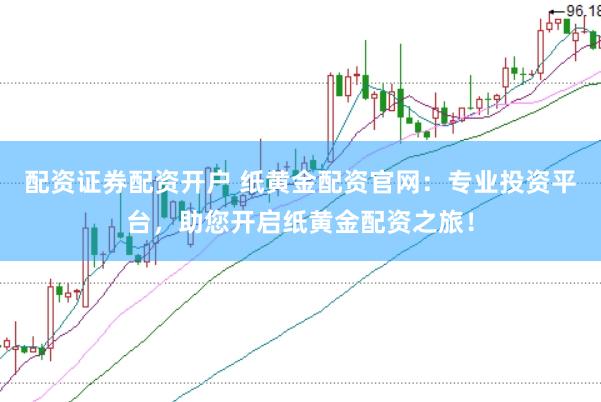 配资证券配资开户 纸黄金配资官网：专业投资平台，助您开启纸黄金配资之旅！