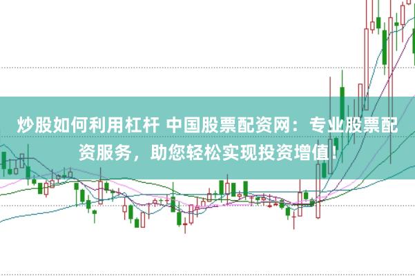 炒股如何利用杠杆 中国股票配资网：专业股票配资服务，助您轻松实现投资增值！