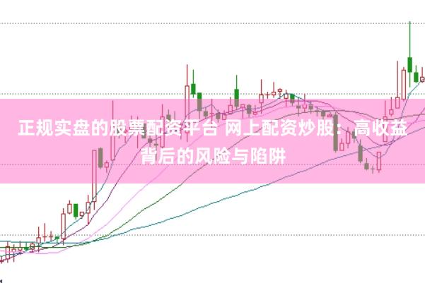 正规实盘的股票配资平台 网上配资炒股：高收益背后的风险与陷阱