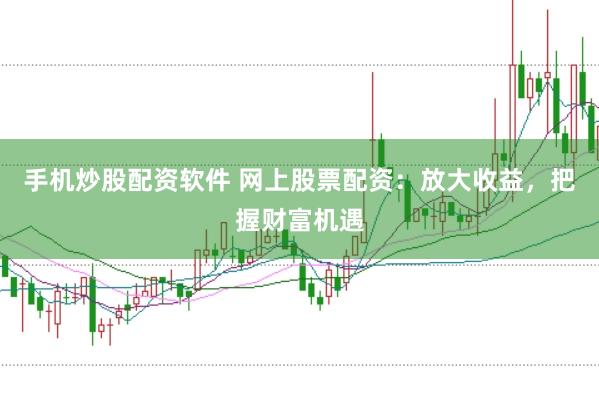 手机炒股配资软件 网上股票配资：放大收益，把握财富机遇