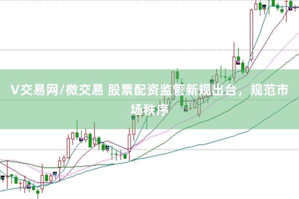 V交易网/微交易 股票配资监管新规出台，规范市场秩序