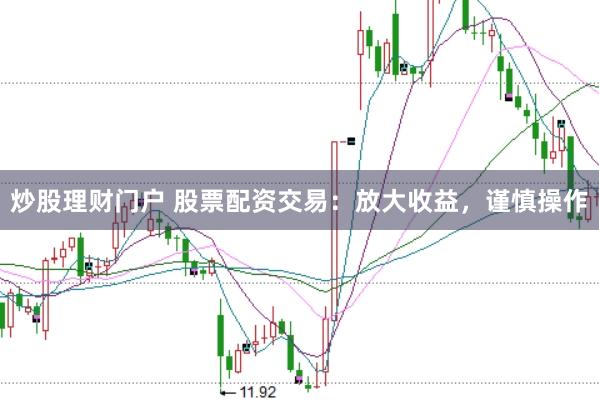 炒股理财门户 股票配资交易：放大收益，谨慎操作