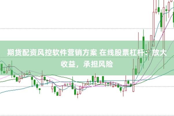 期货配资风控软件营销方案 在线股票杠杆：放大收益，承担风险