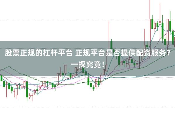 股票正规的杠杆平台 正规平台是否提供配资服务？一探究竟！