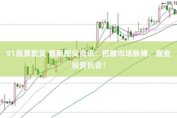 91股票配资 最新配资资讯：把握市场脉搏，掘金投资机会！