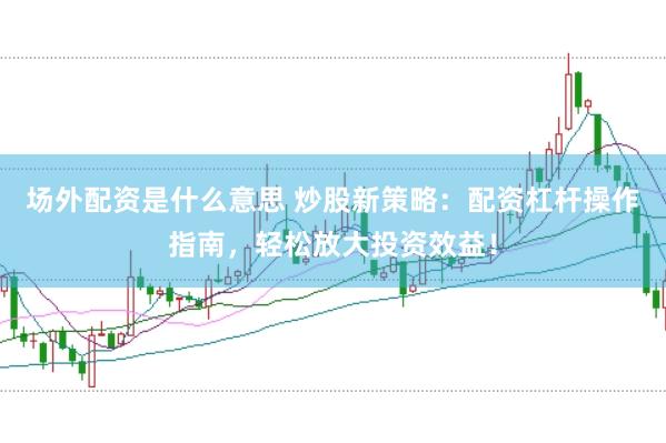 场外配资是什么意思 炒股新策略：配资杠杆操作指南，轻松放大投资效益！