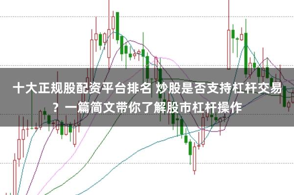 十大正规股配资平台排名 炒股是否支持杠杆交易？一篇简文带你了解股市杠杆操作