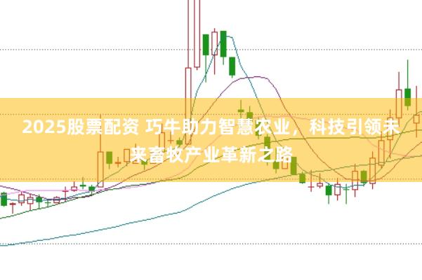 2025股票配资 巧牛助力智慧农业，科技引领未来畜牧产业革新之路