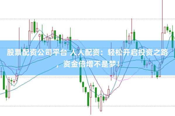 股票配资公司平台 人人配资：轻松开启投资之路，资金倍增不是梦！