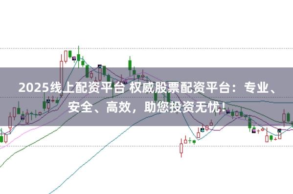 2025线上配资平台 权威股票配资平台：专业、安全、高效，助您投资无忧！