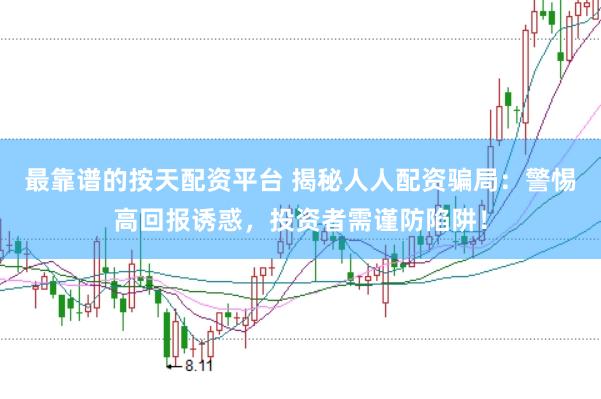 最靠谱的按天配资平台 揭秘人人配资骗局：警惕高回报诱惑，投资者需谨防陷阱！