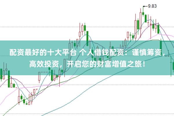 配资最好的十大平台 个人借钱配资：谨慎筹资，高效投资，开启您的财富增值之旅！