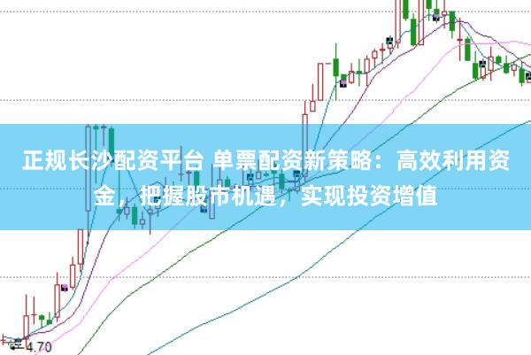 正规长沙配资平台 单票配资新策略：高效利用资金，把握股市机遇，实现投资增值