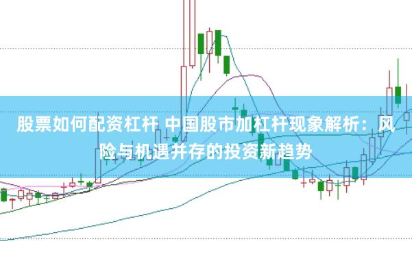 股票如何配资杠杆 中国股市加杠杆现象解析：风险与机遇并存的投资新趋势