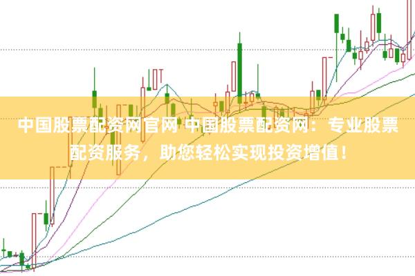 中国股票配资网官网 中国股票配资网：专业股票配资服务，助您轻松实现投资增值！
