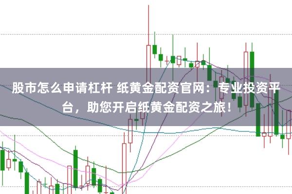 股市怎么申请杠杆 纸黄金配资官网：专业投资平台，助您开启纸黄金配资之旅！