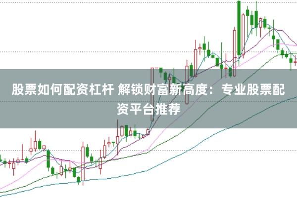 股票如何配资杠杆 解锁财富新高度：专业股票配资平台推荐