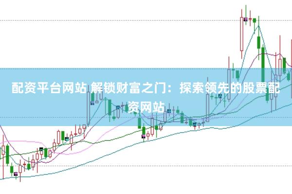 配资平台网站 解锁财富之门：探索领先的股票配资网站