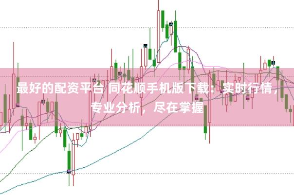 最好的配资平台 同花顺手机版下载：实时行情，专业分析，尽在掌握