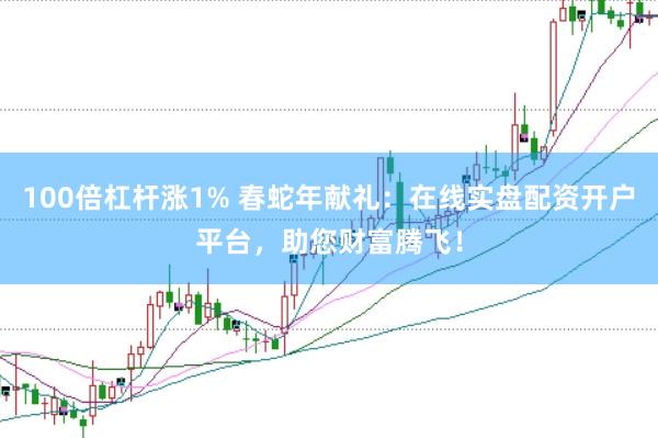 100倍杠杆涨1% 春蛇年献礼：在线实盘配资开户平台，助您财富腾飞！