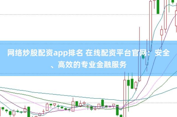 网络炒股配资app排名 在线配资平台官网：安全、高效的专业金融服务