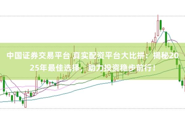 中国证券交易平台 真实配资平台大比拼：揭秘2025年最佳选择，助力投资稳步前行！