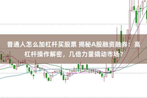 普通人怎么加杠杆买股票 揭秘A股融资融券：高杠杆操作解密，几倍力量撬动市场？