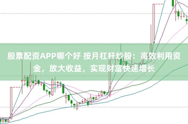 股票配资APP哪个好 按月杠杆炒股：高效利用资金，放大收益，实现财富快速增长