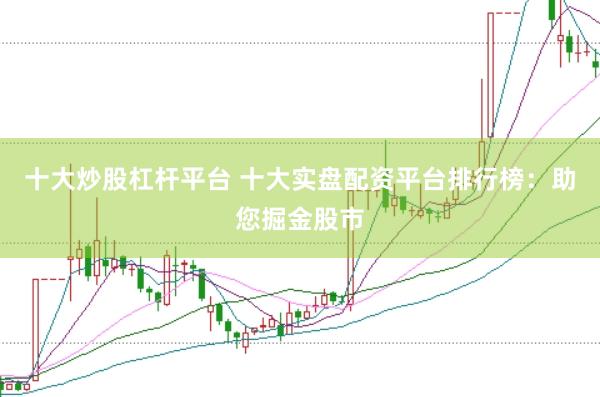 十大炒股杠杆平台 十大实盘配资平台排行榜：助您掘金股市