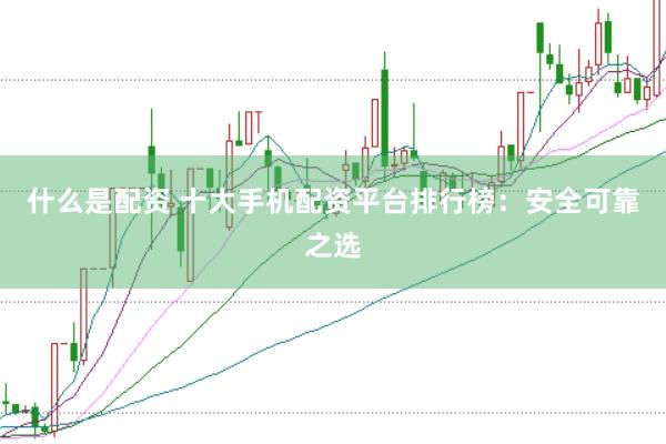 什么是配资 十大手机配资平台排行榜：安全可靠之选