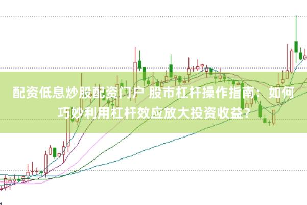 配资低息炒股配资门户 股市杠杆操作指南：如何巧妙利用杠杆效应放大投资收益？