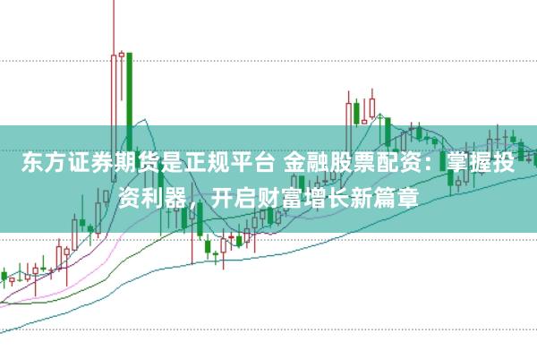 东方证券期货是正规平台 金融股票配资：掌握投资利器，开启财富增长新篇章
