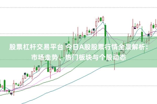 股票杠杆交易平台 今日A股股票行情全景解析：市场走势、热门板块与个股动态