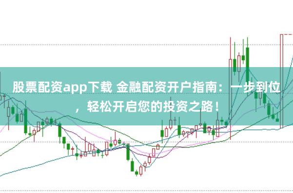 股票配资app下载 金融配资开户指南：一步到位，轻松开启您的投资之路！