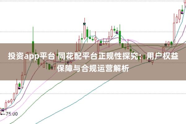 投资app平台 同花配平台正规性探究：用户权益保障与合规运营解析