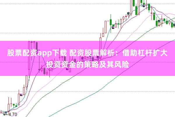 股票配资app下载 配资股票解析：借助杠杆扩大投资资金的策略及其风险