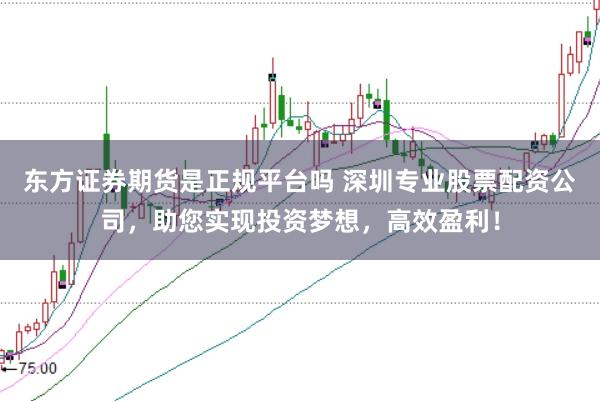 东方证券期货是正规平台吗 深圳专业股票配资公司，助您实现投资梦想，高效盈利！