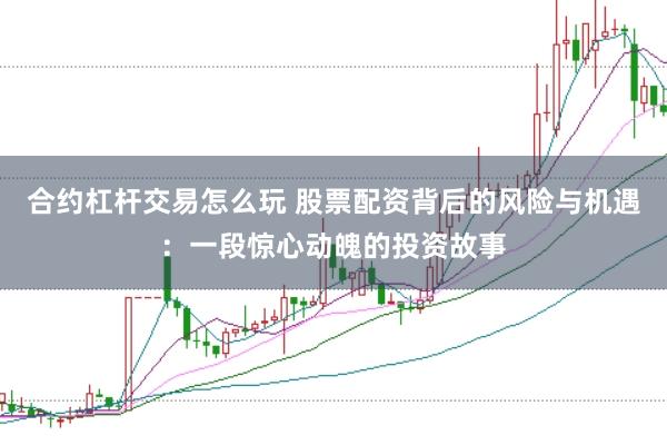 合约杠杆交易怎么玩 股票配资背后的风险与机遇：一段惊心动魄的投资故事