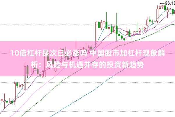 10倍杠杆是次日必涨吗 中国股市加杠杆现象解析：风险与机遇并存的投资新趋势