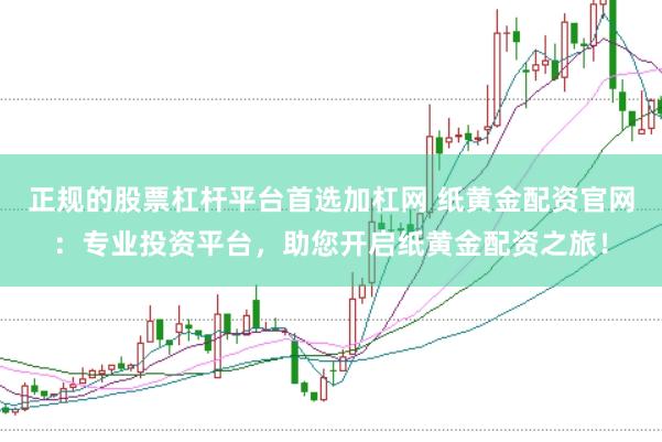 正规的股票杠杆平台首选加杠网 纸黄金配资官网：专业投资平台，助您开启纸黄金配资之旅！