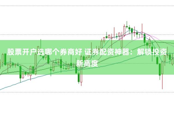 股票开户选哪个券商好 证券配资神器：解锁投资新高度