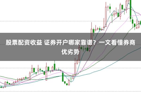 股票配资收益 证券开户哪家靠谱？一文看懂券商优劣势