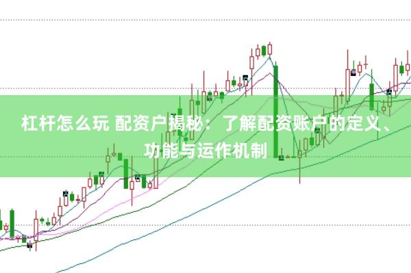 杠杆怎么玩 配资户揭秘：了解配资账户的定义、功能与运作机制