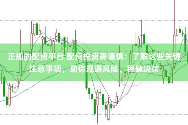 正规的配资平台 配资投资需谨慎：了解这些关键注意事项，助你规避风险、稳健决策