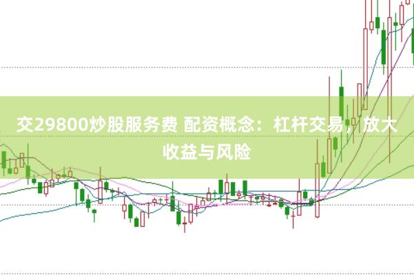 交29800炒股服务费 配资概念：杠杆交易，放大收益与风险