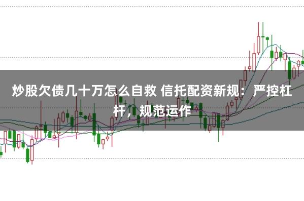 炒股欠债几十万怎么自救 信托配资新规：严控杠杆，规范运作