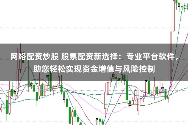 网络配资炒股 股票配资新选择：专业平台软件，助您轻松实现资金增值与风险控制
