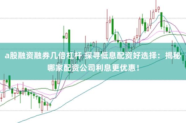 a股融资融券几倍杠杆 探寻低息配资好选择：揭秘哪家配资公司利息更优惠！