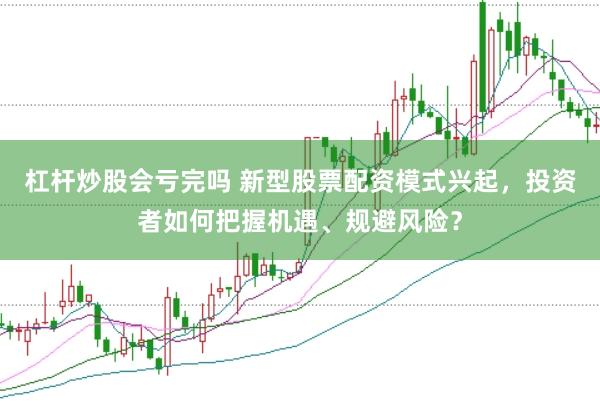 杠杆炒股会亏完吗 新型股票配资模式兴起，投资者如何把握机遇、规避风险？